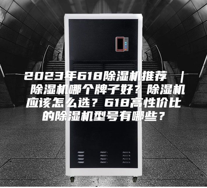 2023年618除湿机推荐 ｜ 除湿机哪个牌子好？除湿机应该怎么选？618高性价比的除湿机型号有哪些？