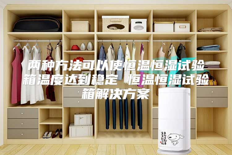 两种方法可以使恒温恒湿试验箱温度达到稳定 恒温恒湿试验箱解决方案