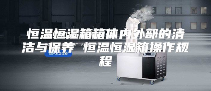 恒温恒湿箱箱体内外部的清洁与保养 恒温恒湿箱操作规程