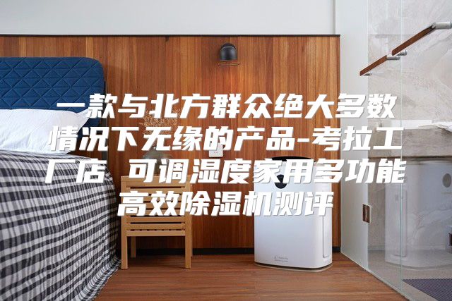 一款与北方群众绝大多数情况下无缘的产品-考拉工厂店 可调湿度家用多功能高效除湿机测评