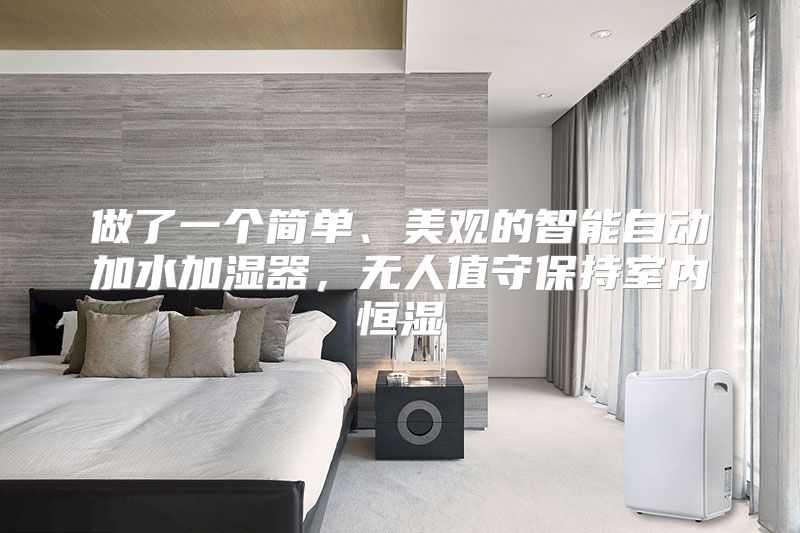 做了一个简单、美观的智能自动加水加湿器,无人值守保持室内恒湿