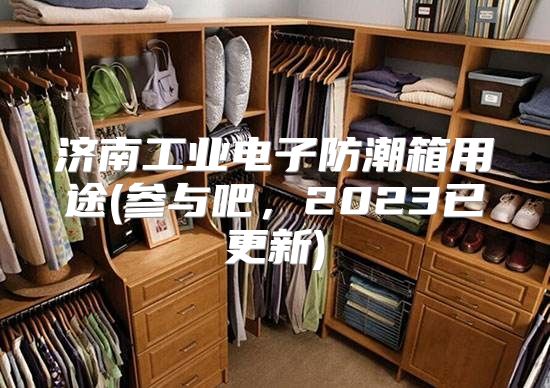 济南工业电子防潮箱用途(参与吧,2023已更新)
