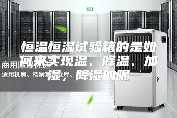 恒温恒湿试验箱的是如何来实现温、降温、加湿，降湿的呢