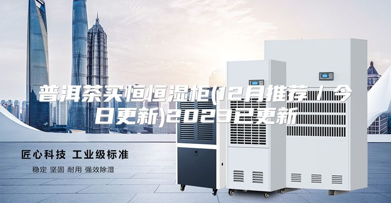 普洱茶买恒恒湿柜(12月推荐/今日更新)2023已更新