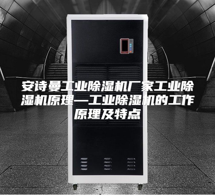 安诗曼工业除湿机厂家工业除湿机原理—工业除湿机的工作原理及特点