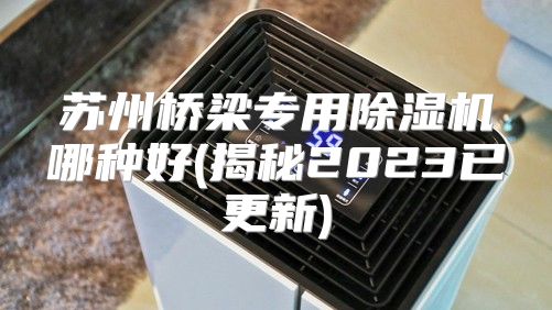苏州桥梁专用除湿机哪种好(揭秘2023已更新)