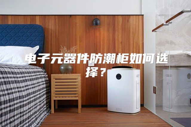 电子元器件防潮柜如何选择？