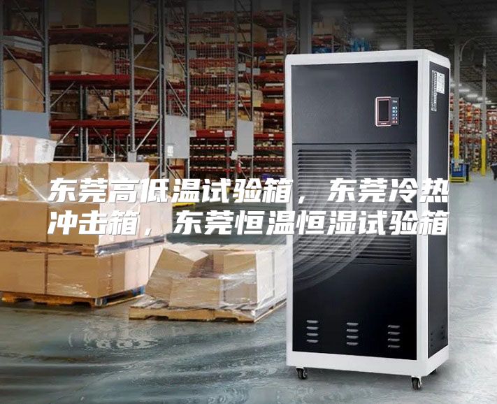 东莞高低温试验箱，东莞冷热冲击箱，东莞恒温恒湿试验箱
