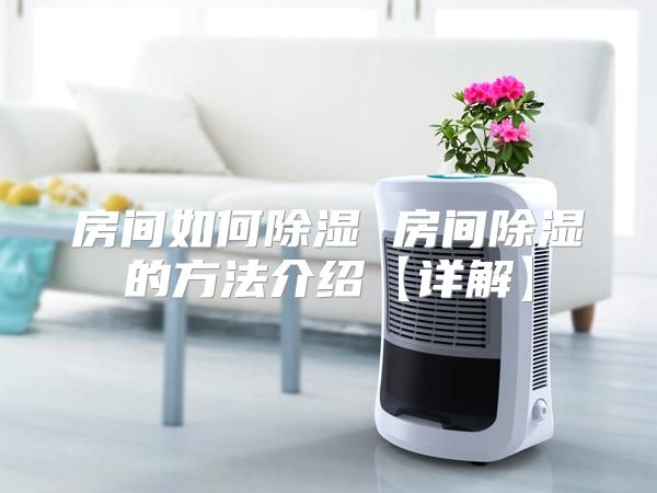房间如何除湿 房间除湿的方法介绍【详解】