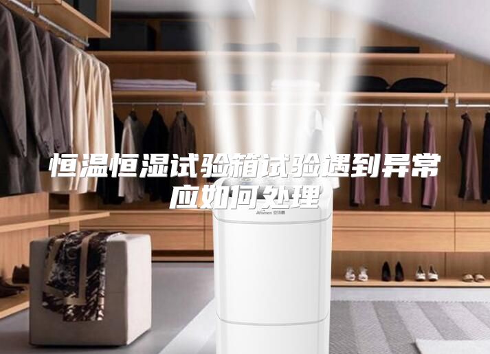 恒温恒湿试验箱试验遇到异常应如何处理