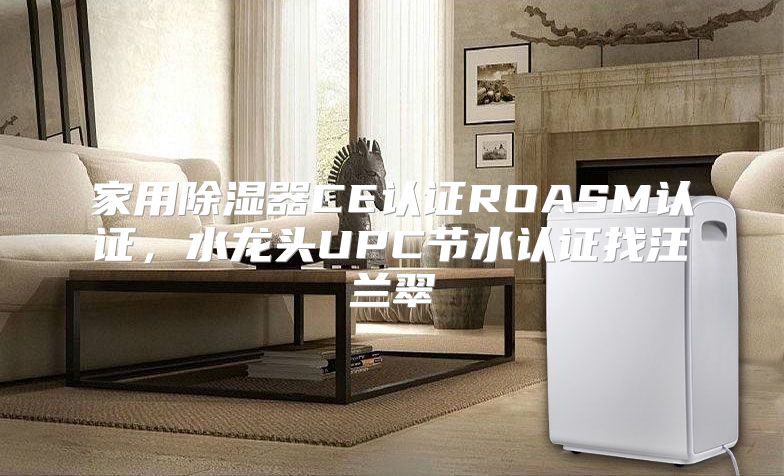 家用除湿器CE认证ROASM认证,水龙头UPC节水认证找汪兰翠