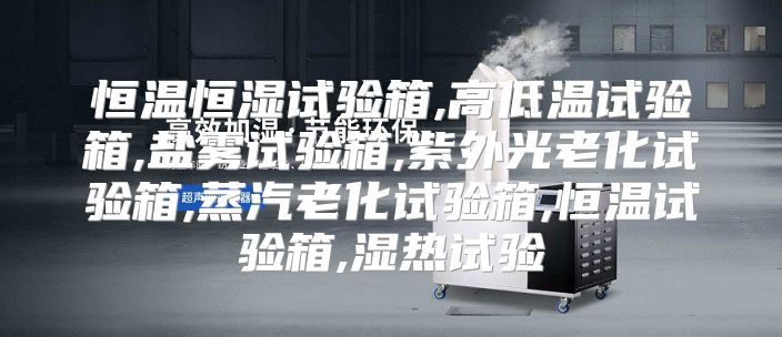 恒温恒湿试验箱,高低温试验箱,盐雾试验箱,紫外光老化试验箱,蒸汽老化试验箱,恒温试验箱,湿热试验
