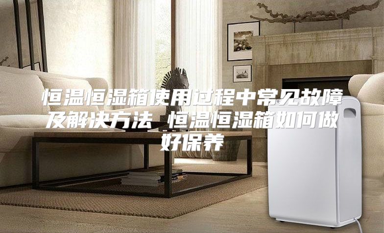 恒温恒湿箱使用过程中常见故障及解决方法 恒温恒湿箱如何做好保养