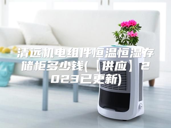 清远机电组件恒温恒湿存储柜多少钱(【供应】2023已更新)