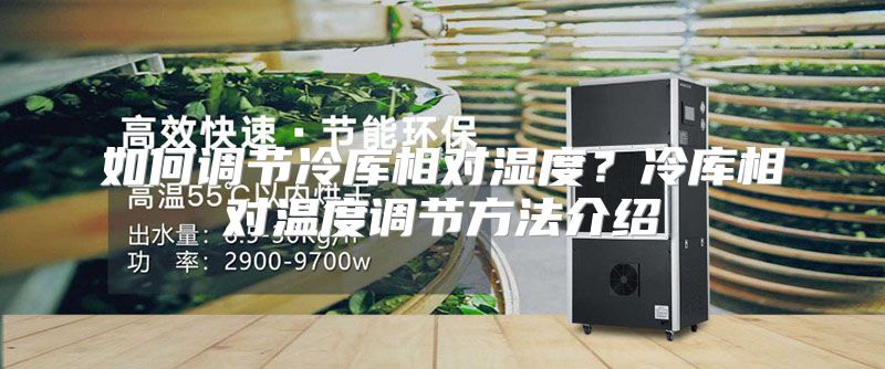 如何调节冷库相对湿度？冷库相对温度调节方法介绍