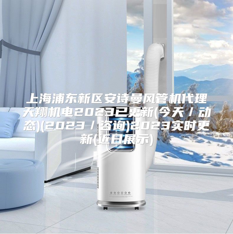 上海浦东新区安诗曼风管机代理天翔机电2023已更新(今天/动态)(2023/咨询)2023实时更新(近日展示)