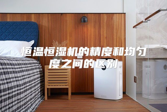 恒温恒湿机的精度和均匀度之间的区别