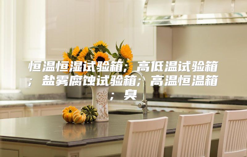 恒温恒湿试验箱; 高低温试验箱; 盐雾腐蚀试验箱; 高温恒温箱; 臭