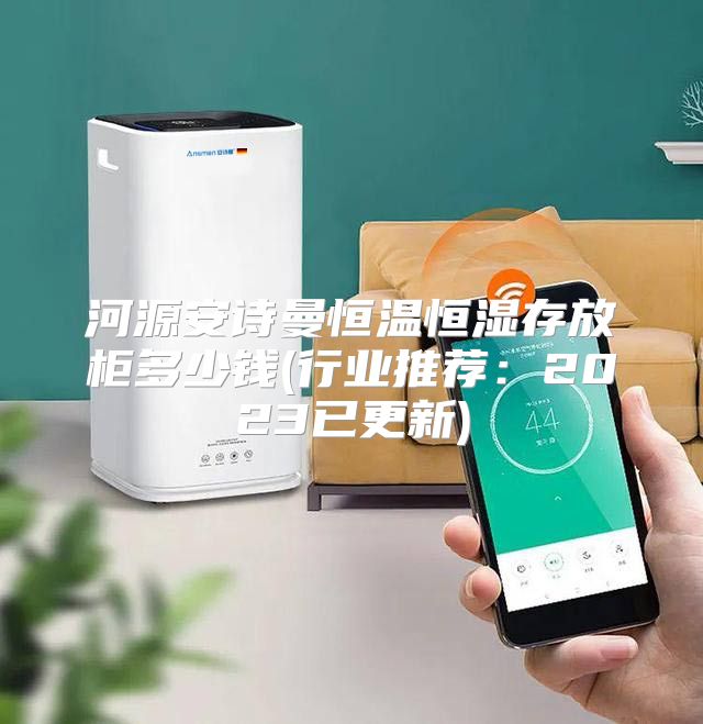 河源安诗曼恒温恒湿存放柜多少钱(行业推荐：2023已更新)