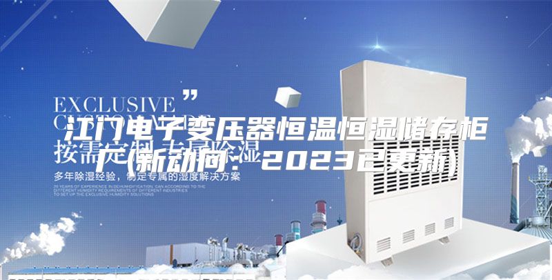 江门电子变压器恒温恒湿储存柜厂(新动向:2023已更新)