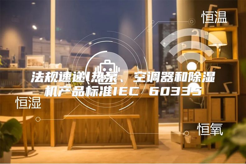 法规速递l热泵、空调器和除湿机产品标准IEC 60335