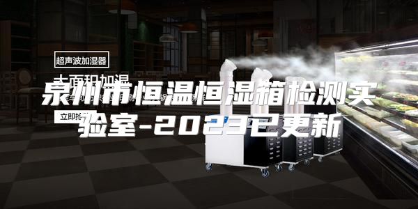 泉州市恒温恒湿箱检测实验室-2023已更新