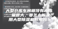 大型仓库车间棚顶有水珠，量很大，要怎么解决，用大型除湿机有用吗？