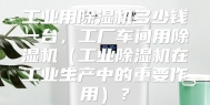 工业用除湿机多少钱一台，工厂车间用除湿机（工业除湿机在工业生产中的重要作用）？