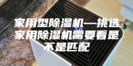 家用型除湿机—挑选家用除湿机需要看是不是匹配