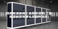 民用除湿机和工业用除湿机(工业除湿机型号那么多如何选择)