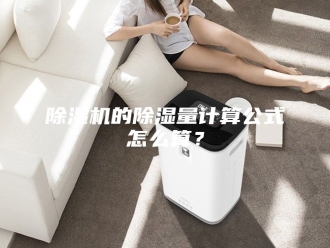 企业新闻除湿机的除湿量计算公式怎么算？