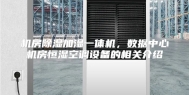 机房除湿加湿一体机，数据中心机房恒湿空调设备的相关介绍