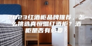 2023红酒柜品牌推荐，怎么挑选真恒温红酒柜？酒柜是否有必要？