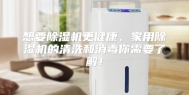 想要除湿机更健康，家用除湿机的清洗和消毒你需要了解！
