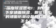 深度除湿思考1：别墅地下室墙面除湿，眼花缭乱的墙面防潮设备我们应该怎么选？