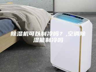 企业新闻除湿机可以制冷吗？,空调除湿能制冷吗