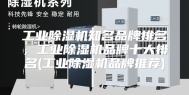 工业除湿机知名品牌排名，工业除湿机品牌十大排名(工业除湿机品牌推荐)