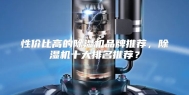 性价比高的除湿机品牌推荐，除湿机十大排名推荐？