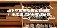 地下车库潮湿怎么处理呢？车库潮湿对车有坏处吗？