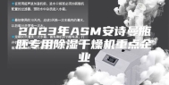 2023年ASM安诗曼瓶胚专用除湿干燥机重点企业