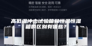 高低温冲击试验箱和恒温恒湿箱的区别有哪些？