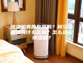 企业新闻除湿机真的有用吗？和空调除湿有什么区别？怎么选购除湿机？