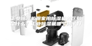 工业除湿机跟家用除湿机的区别是什么？工业除湿机哪个牌子好？