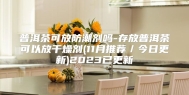 普洱茶可放防潮剂吗-存放普洱茶可以放干燥剂(11月推荐／今日更新)2023已更新