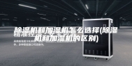 除湿机和加湿机怎么选择(除湿机和加湿机的区别)