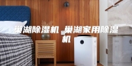 巢湖除湿机◆巢湖家用除湿机