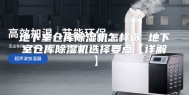 地下室仓库除湿机怎样选 地下室仓库除湿机选择要点【详解】