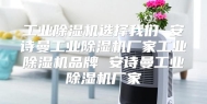 工业除湿机选择我们 安诗曼工业除湿机厂家工业除湿机品牌 安诗曼工业除湿机厂家