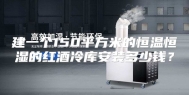 建一个150平方米的恒温恒湿的红酒冷库安装多少钱？