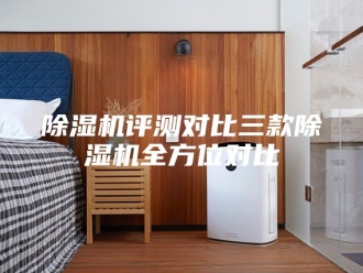 企业新闻除湿机评测对比三款除湿机全方位对比